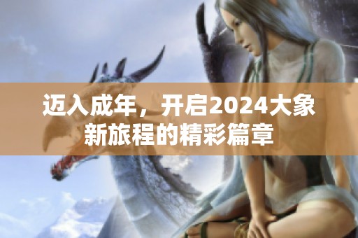 迈入成年，开启2024大象新旅程的精彩篇章
