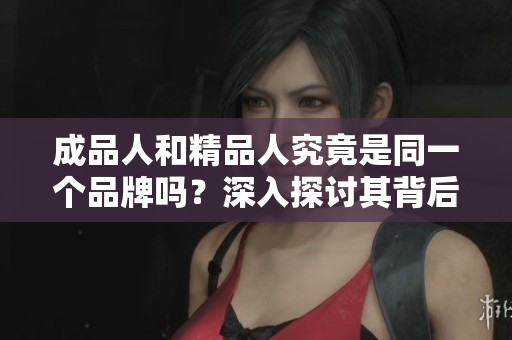 成品人和精品人究竟是同一个品牌吗？深入探讨其背后的关系