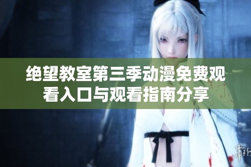 绝望教室第三季动漫免费观看入口与观看指南分享
