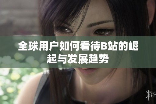 全球用户如何看待B站的崛起与发展趋势