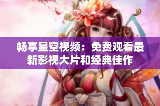 畅享星空视频：免费观看最新影视大片和经典佳作
