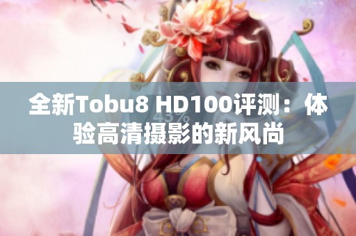 全新Tobu8 HD100评测：体验高清摄影的新风尚