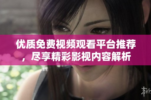优质免费视频观看平台推荐，尽享精彩影视内容解析