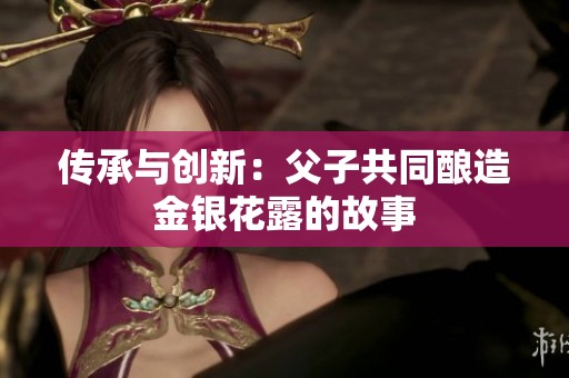 传承与创新：父子共同酿造金银花露的故事