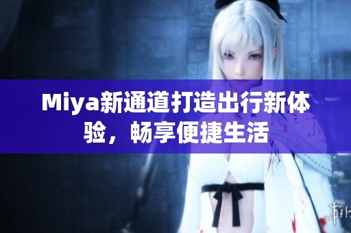 Miya新通道打造出行新体验，畅享便捷生活