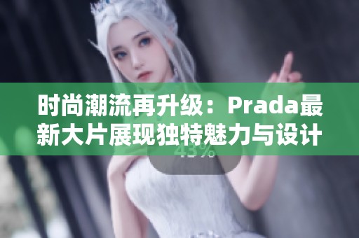 时尚潮流再升级：Prada最新大片展现独特魅力与设计美学