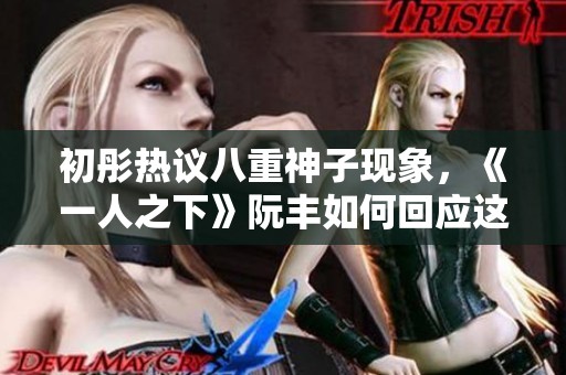 初彤热议八重神子现象，《一人之下》阮丰如何回应这一热点话题