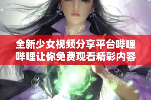 全新少女视频分享平台哔哩哔哩让你免费观看精彩内容