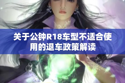 关于公钟R18车型不适合使用的退车政策解读
