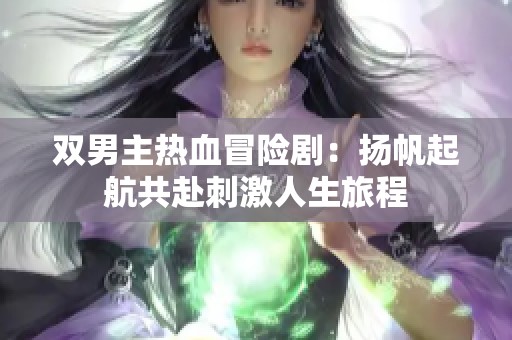 双男主热血冒险剧：扬帆起航共赴刺激人生旅程
