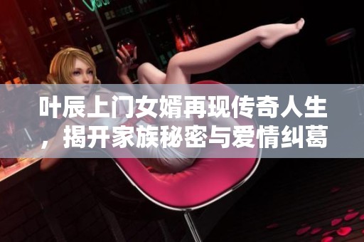 叶辰上门女婿再现传奇人生，揭开家族秘密与爱情纠葛