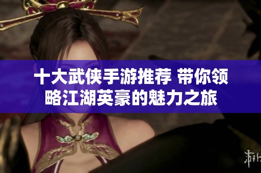 十大武侠手游推荐 带你领略江湖英豪的魅力之旅