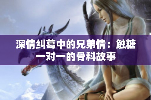 深情纠葛中的兄弟情：触糖一对一的骨科故事