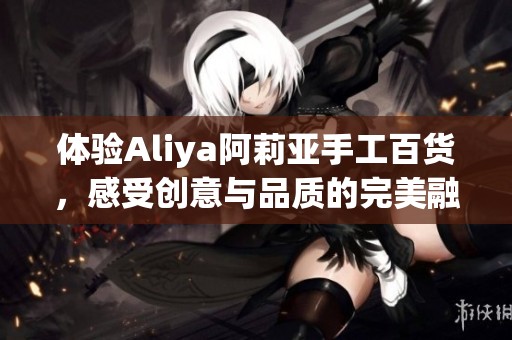 体验Aliya阿莉亚手工百货，感受创意与品质的完美融合