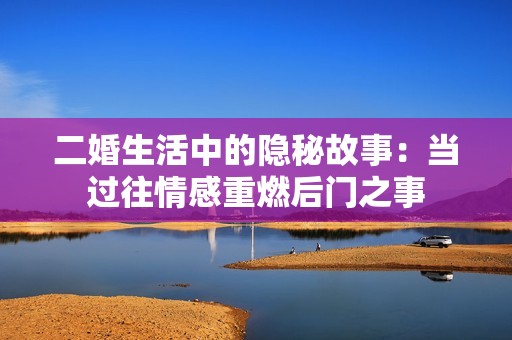 二婚生活中的隐秘故事：当过往情感重燃后门之事