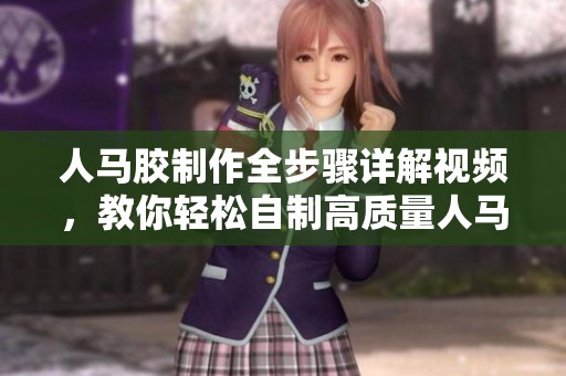 人马胶制作全步骤详解视频，教你轻松自制高质量人马胶