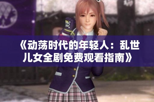 《动荡时代的年轻人：乱世儿女全剧免费观看指南》