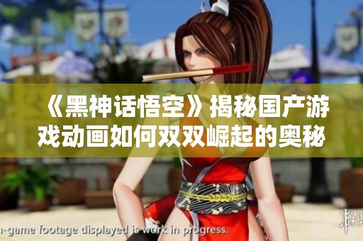 《黑神话悟空》揭秘国产游戏动画如何双双崛起的奥秘