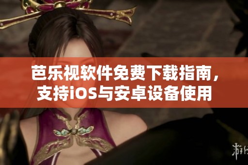 芭乐视软件免费下载指南，支持iOS与安卓设备使用