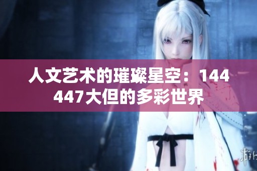 人文艺术的璀璨星空：144447大但的多彩世界