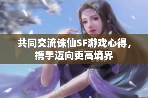 共同交流诛仙SF游戏心得，携手迈向更高境界