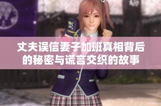 丈夫误信妻子加班真相背后的秘密与谎言交织的故事