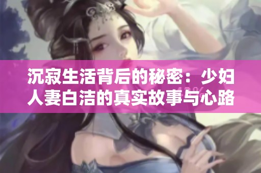 沉寂生活背后的秘密：少妇人妻白洁的真实故事与心路历程