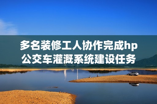 多名装修工人协作完成hp公交车灌溉系统建设任务