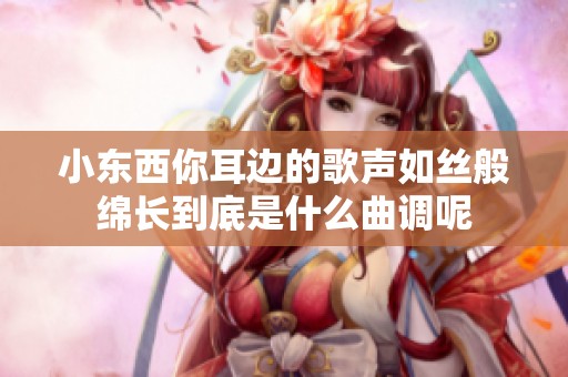 小东西你耳边的歌声如丝般绵长到底是什么曲调呢