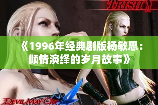 《1996年经典剧版杨敏思：倾情演绎的岁月故事》