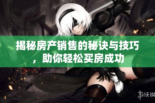 揭秘房产销售的秘诀与技巧，助你轻松买房成功