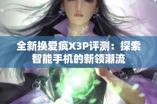 全新换爱疯X3P评测：探索智能手机的新领潮流