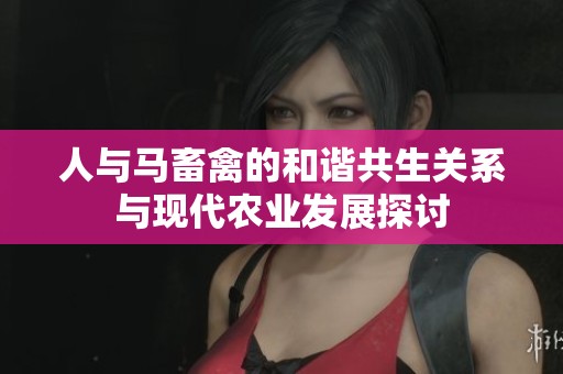 人与马畜禽的和谐共生关系与现代农业发展探讨