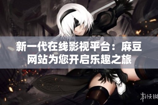 新一代在线影视平台：麻豆网站为您开启乐趣之旅