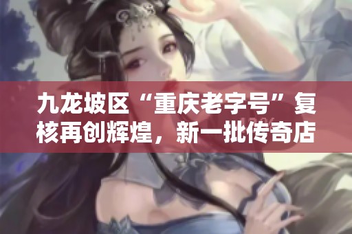 九龙坡区“重庆老字号”复核再创辉煌，新一批传奇店铺揭晓