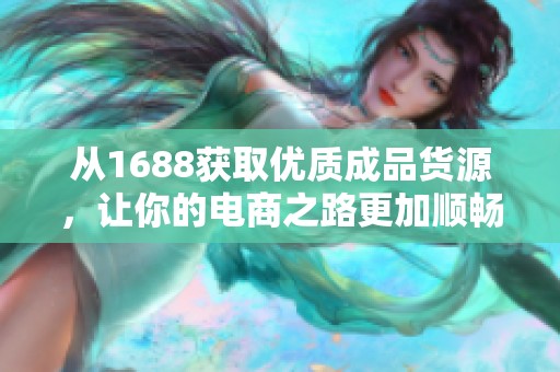 从1688获取优质成品货源，让你的电商之路更加顺畅