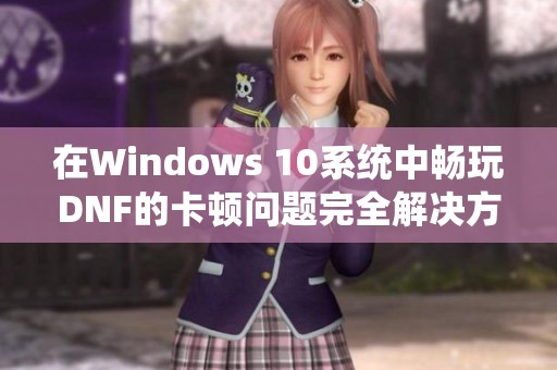 在Windows 10系统中畅玩DNF的卡顿问题完全解决方案