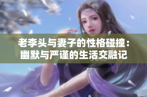老李头与妻子的性格碰撞：幽默与严谨的生活交融记