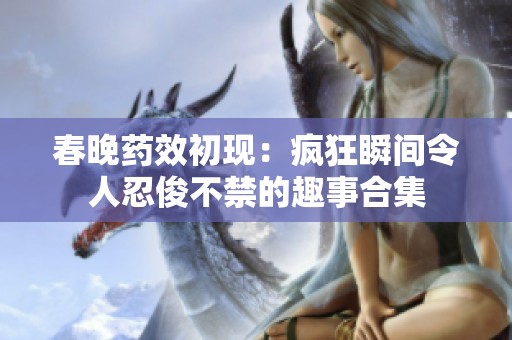 春晚药效初现：疯狂瞬间令人忍俊不禁的趣事合集