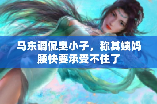 马东调侃臭小子，称其姨妈腰快要承受不住了