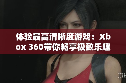 体验最高清晰度游戏：Xbox 360带你畅享极致乐趣