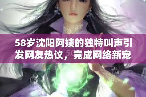 58岁沈阳阿姨的独特叫声引发网友热议，竟成网络新宠