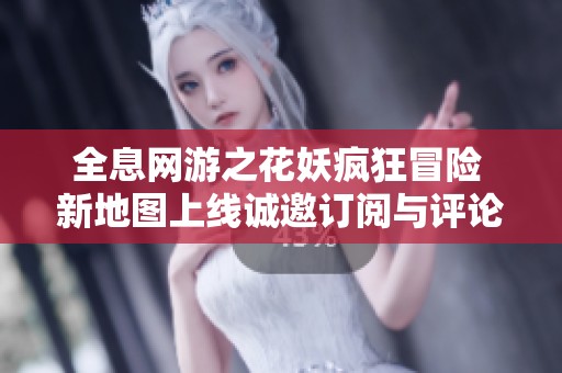 全息网游之花妖疯狂冒险 新地图上线诚邀订阅与评论