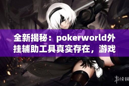 全新揭秘：pokerworld外挂辅助工具真实存在，游戏公平性堪忧