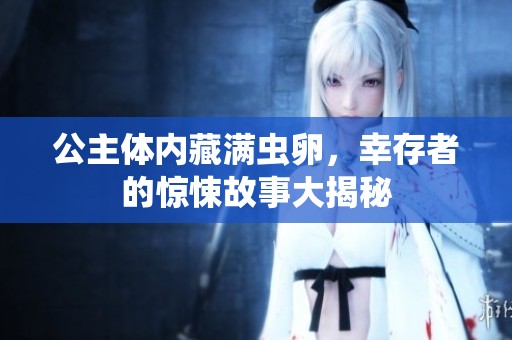 公主体内藏满虫卵，幸存者的惊悚故事大揭秘