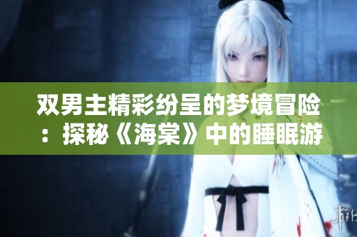 双男主精彩纷呈的梦境冒险：探秘《海棠》中的睡眠游戏