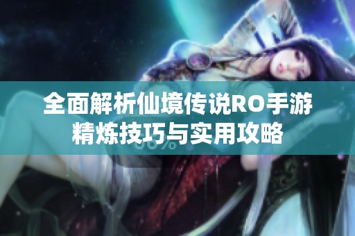 全面解析仙境传说RO手游精炼技巧与实用攻略