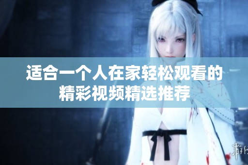 适合一个人在家轻松观看的精彩视频精选推荐