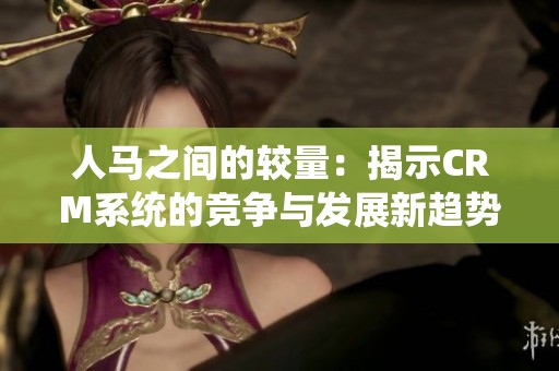 人马之间的较量：揭示CRM系统的竞争与发展新趋势