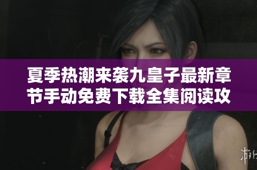 夏季热潮来袭九皇子最新章节手动免费下载全集阅读攻略